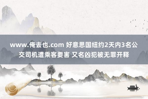 www.俺去也.com 好意思国纽约2天内3名公交司机遭乘客要害 又名凶犯被无罪开释