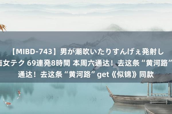 【MIBD-743】男が潮吹いたりすんげぇ発射しちゃう！ 女神の痴女テク 69連発8時間 本周六通达！去这条“黄河路”get《似锦》同款