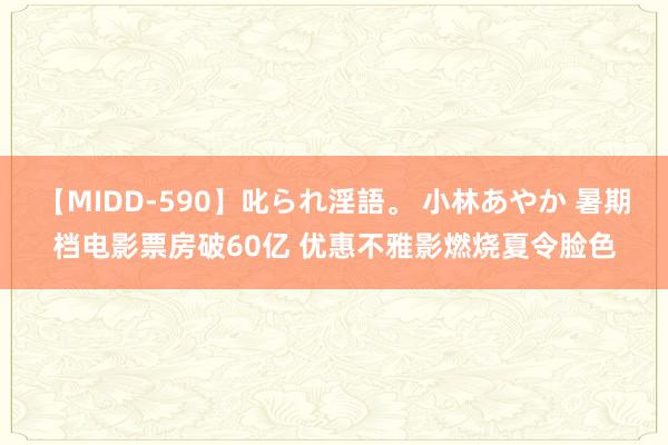 【MIDD-590】叱られ淫語。 小林あやか 暑期档电影票房破60亿 优惠不雅影燃烧夏令脸色