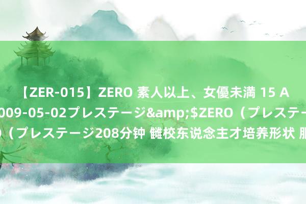 【ZER-015】ZERO 素人以上、女優未満 15 AYAKA</a>2009-05-02プレステージ&$ZERO（プレステージ208分钟 雠校东说念主才培养形状 服务新质分娩力发展