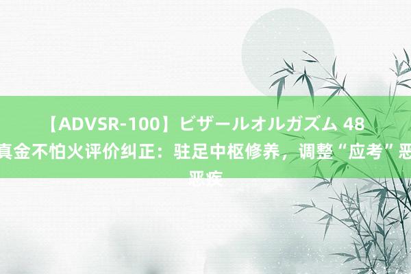 【ADVSR-100】ビザールオルガズム 48 磨真金不怕火评价纠正：驻足中枢修养，调整“应考”恶疾