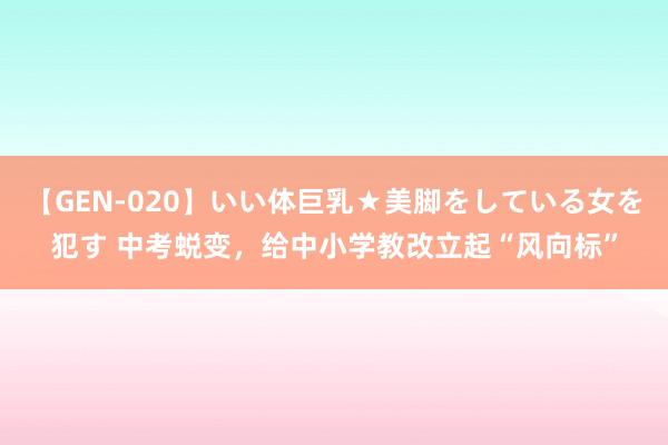 【GEN-020】いい体巨乳★美脚をしている女を犯す 中考蜕变，给中小学教改立起“风向标”