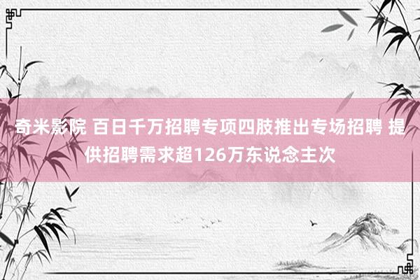 奇米影院 百日千万招聘专项四肢推出专场招聘 提供招聘需求超126万东说念主次