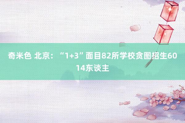 奇米色 北京：“1+3”面目82所学校贪图招生6014东谈主