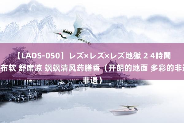 【LADS-050】レズ×レズ×レズ地獄 2 4時間 土布软 舒席凉 飒飒清风药膳香（开朗的地面 多彩的非遗）