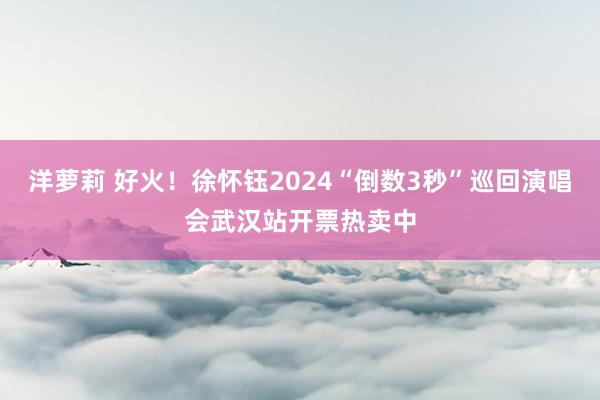 洋萝莉 好火！徐怀钰2024“倒数3秒”巡回演唱会武汉站开票热卖中