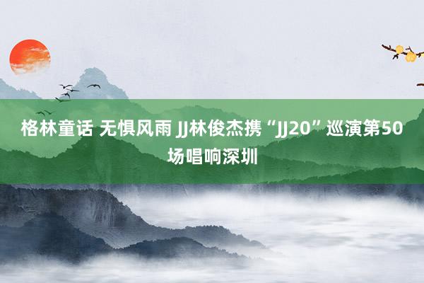 格林童话 无惧风雨 JJ林俊杰携“JJ20”巡演第50场唱响深圳