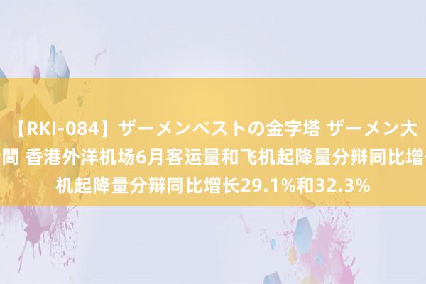 【RKI-084】ザーメンベストの金字塔 ザーメン大好き2000発 24時間 香港外洋机场6月客运量和飞机起降量分辩同比增长29.1%和32.3%