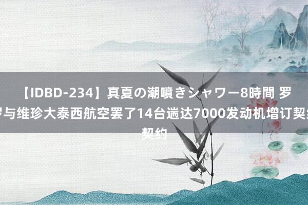 【IDBD-234】真夏の潮噴きシャワー8時間 罗罗与维珍大泰西航空罢了14台遄达7000发动机增订契约