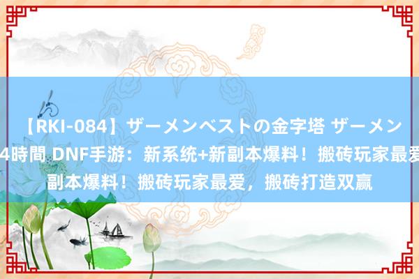 【RKI-084】ザーメンベストの金字塔 ザーメン大好き2000発 24時間 DNF手游：新系统+新副本爆料！搬砖玩家最爱，搬砖打造双赢