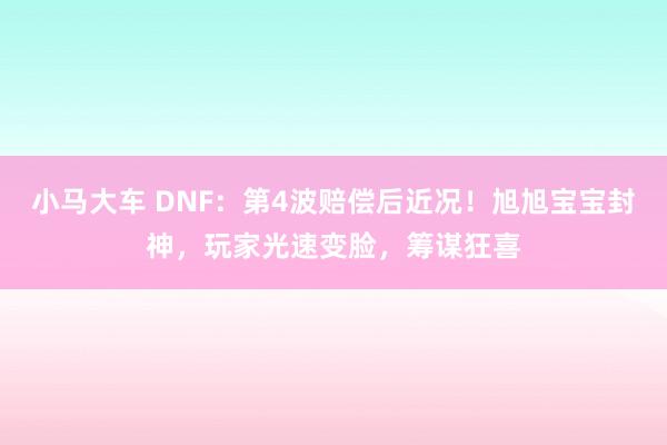 小马大车 DNF：第4波赔偿后近况！旭旭宝宝封神，玩家光速变脸，筹谋狂喜