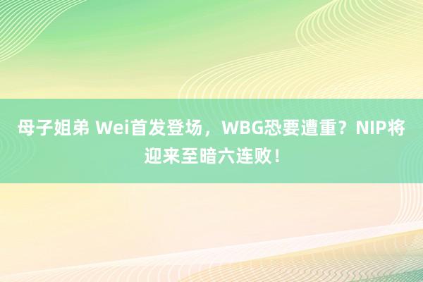 母子姐弟 Wei首发登场，WBG恐要遭重？NIP将迎来至暗六连败！