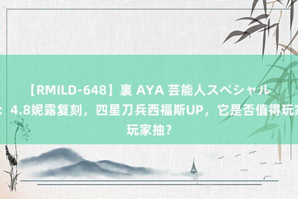 【RMILD-648】裏 AYA 芸能人スペシャル 原神：4.8妮露复刻，四星刀兵西福斯UP，它是否值得玩家抽？