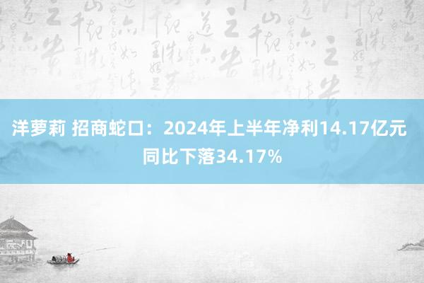 洋萝莉 招商蛇口：2024年上半年净利14.17亿元 同比下落34.17%