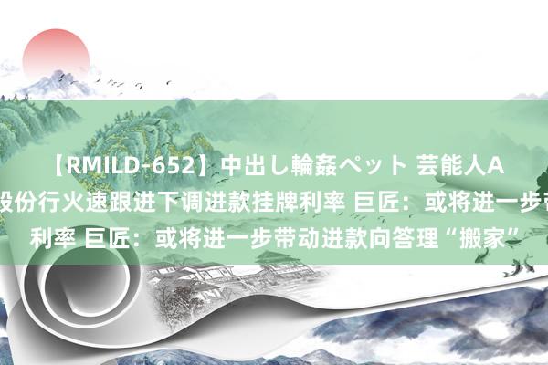 【RMILD-652】中出し輪姦ペット 芸能人AYA 招行、吉祥开首！股份行火速跟进下调进款挂牌利率 巨匠：或将进一步带动进款向答理“搬家”