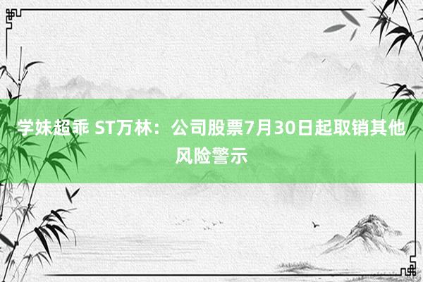 学妹超乖 ST万林：公司股票7月30日起取销其他风险警示