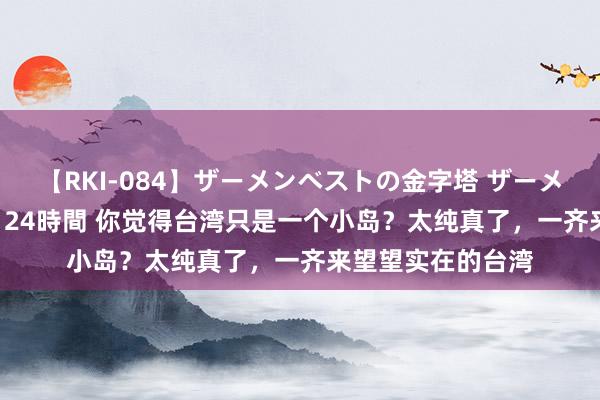 【RKI-084】ザーメンベストの金字塔 ザーメン大好き2000発 24時間 你觉得台湾只是一个小岛？太纯真了，一齐来望望实在的台湾