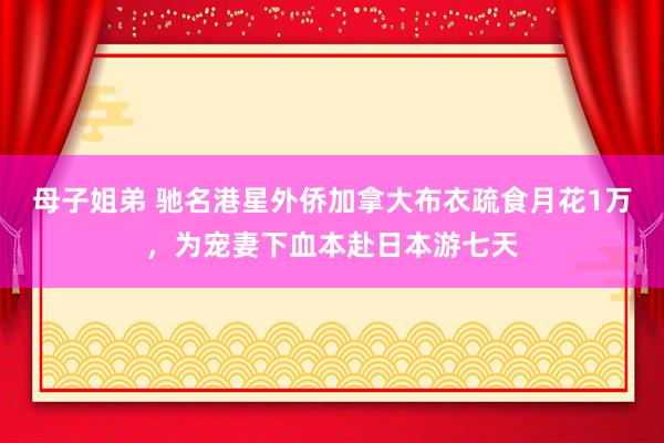 母子姐弟 驰名港星外侨加拿大布衣疏食月花1万，为宠妻下血本赴日本游七天