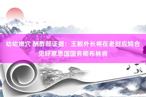 幼幼嫩穴 酬酢部证据：王毅外长将在老挝应鸠合见好意思国国务卿布林肯