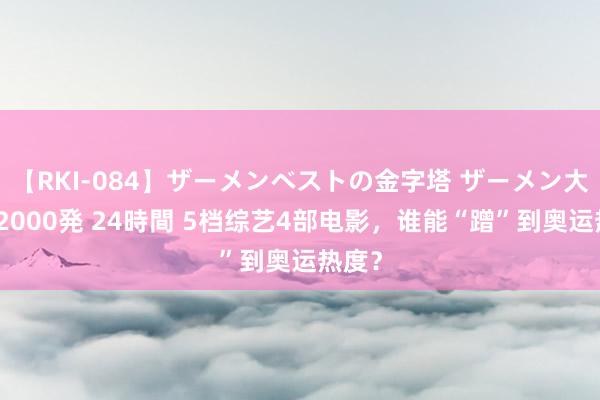 【RKI-084】ザーメンベストの金字塔 ザーメン大好き2000発 24時間 5档综艺4部电影，谁能“蹭”到奥运热度？