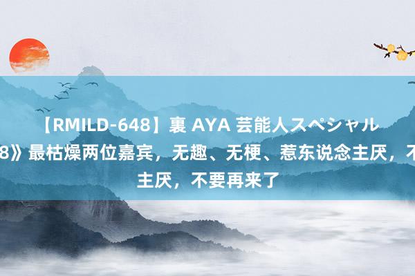 【RMILD-648】裏 AYA 芸能人スペシャル 《中餐厅8》最枯燥两位嘉宾，无趣、无梗、惹东说念主厌，不要再来了