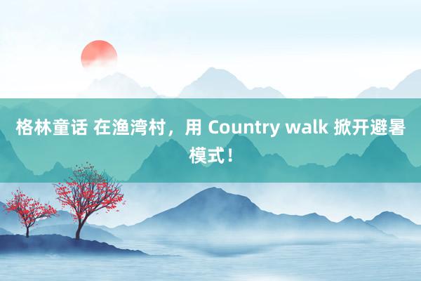 格林童话 在渔湾村，用 Country walk 掀开避暑模式！