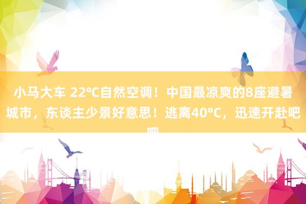 小马大车 22℃自然空调！中国最凉爽的8座避暑城市，东谈主少景好意思！逃离40°C，迅速开赴吧