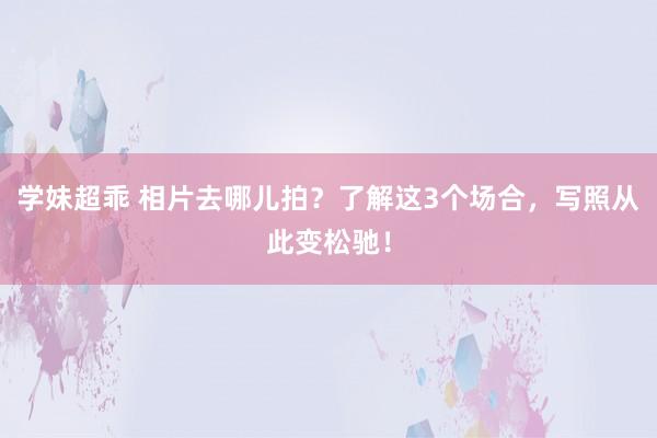 学妹超乖 相片去哪儿拍？了解这3个场合，写照从此变松驰！