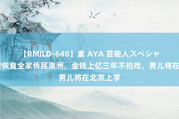 【RMILD-648】裏 AYA 芸能人スペシャル 孙红雷恢复全家侨民澳洲，金钱上亿三年不拍戏，男儿将在北京上学