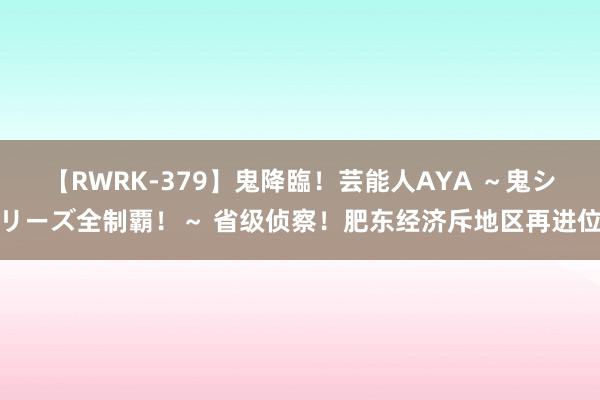 【RWRK-379】鬼降臨！芸能人AYA ～鬼シリーズ全制覇！～ 省级侦察！肥东经济斥地区再进位