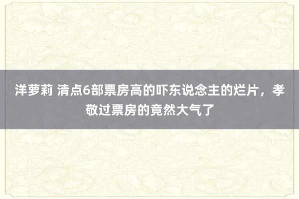 洋萝莉 清点6部票房高的吓东说念主的烂片，孝敬过票房的竟然大气了