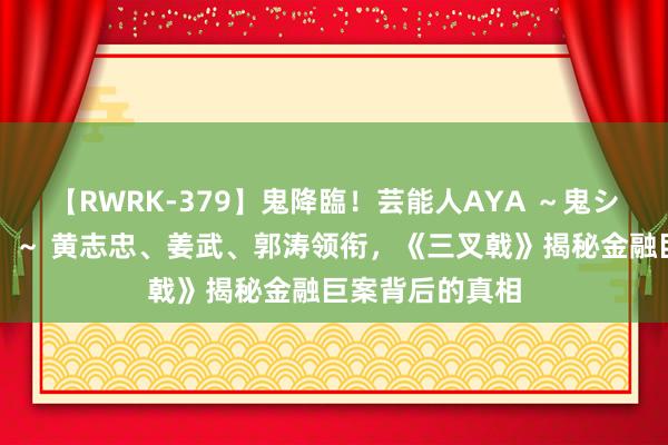 【RWRK-379】鬼降臨！芸能人AYA ～鬼シリーズ全制覇！～ 黄志忠、姜武、郭涛领衔，《三叉戟》揭秘金融巨案背后的真相