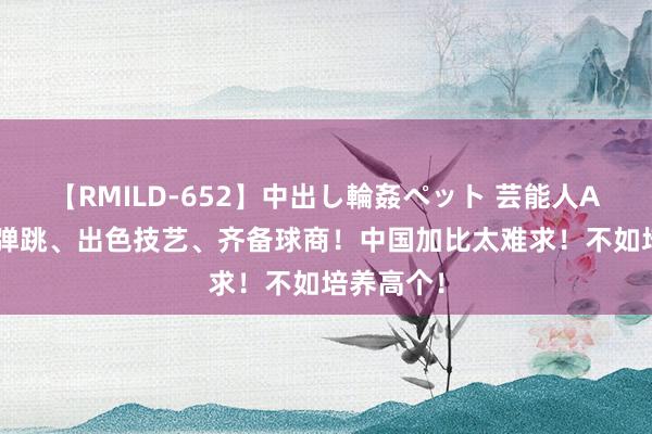 【RMILD-652】中出し輪姦ペット 芸能人AYA 杰出弹跳、出色技艺、齐备球商！中国加比太难求！不如培养高个！