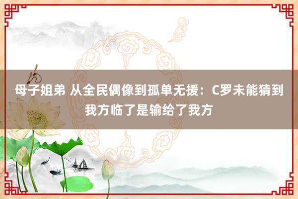 母子姐弟 从全民偶像到孤单无援：C罗未能猜到我方临了是输给了我方