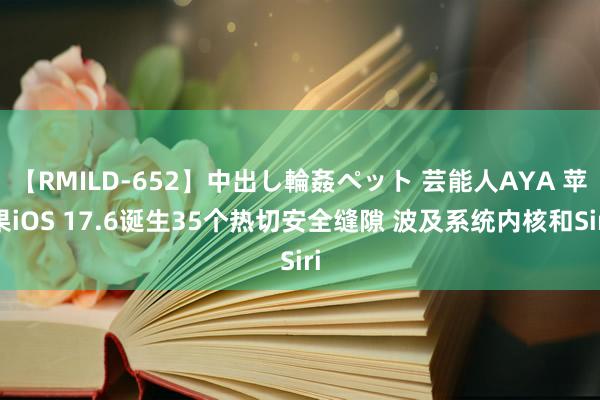 【RMILD-652】中出し輪姦ペット 芸能人AYA 苹果iOS 17.6诞生35个热切安全缝隙 波及系统内核和Siri