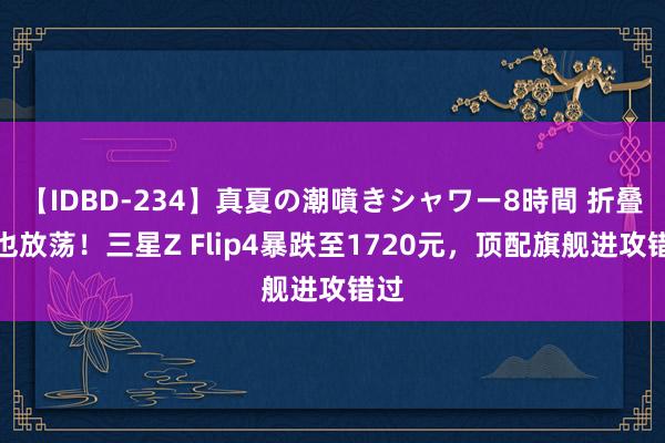 【IDBD-234】真夏の潮噴きシャワー8時間 折叠屏也放荡！三星Z Flip4暴跌至1720元，顶配旗舰进攻错过