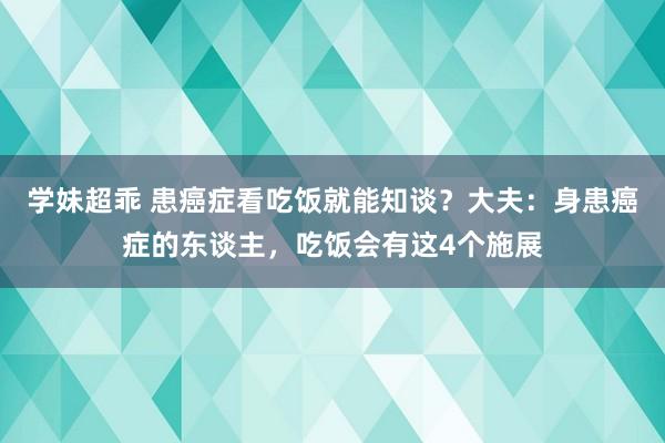 学妹超乖 患癌症看吃饭就能知谈？大夫：身患癌症的东谈主，吃饭会有这4个施展