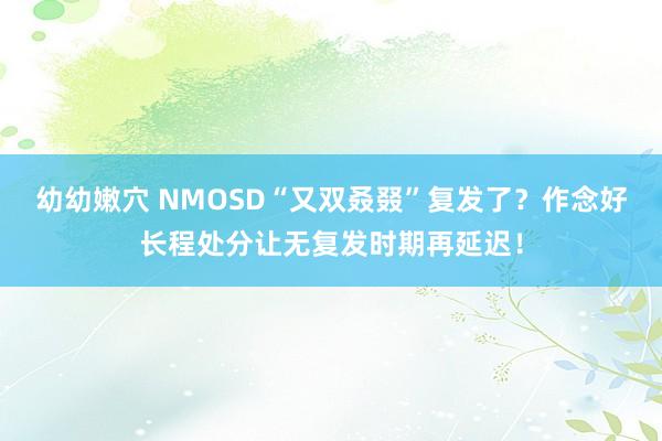 幼幼嫩穴 NMOSD“又双叒叕”复发了？作念好长程处分让无复发时期再延迟！