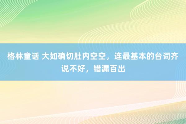 格林童话 大如确切肚内空空，连最基本的台词齐说不好，错漏百出