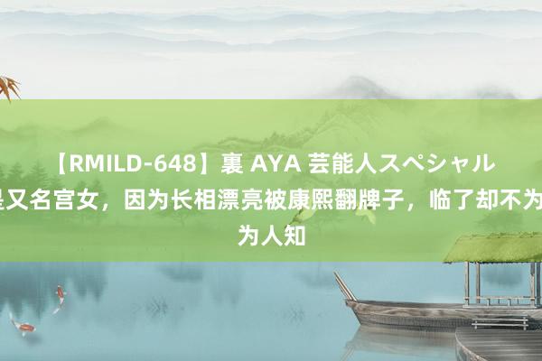 【RMILD-648】裏 AYA 芸能人スペシャル 她是又名宫女，因为长相漂亮被康熙翻牌子，临了却不为人知