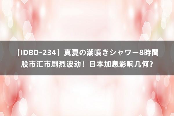 【IDBD-234】真夏の潮噴きシャワー8時間 股市汇市剧烈波动！日本加息影响几何？