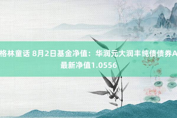 格林童话 8月2日基金净值：华润元大润丰纯债债券A最新净值1.0556