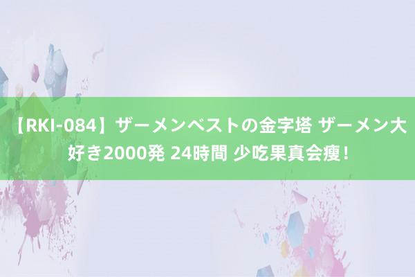 【RKI-084】ザーメンベストの金字塔 ザーメン大好き2000発 24時間 少吃果真会瘦！