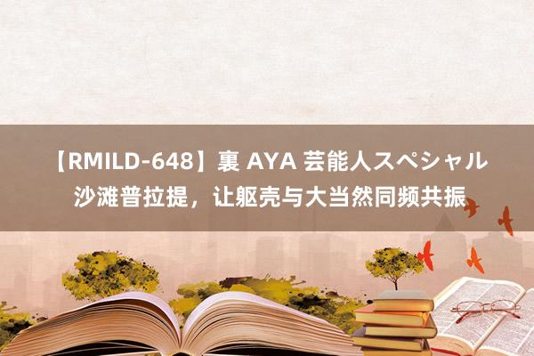 【RMILD-648】裏 AYA 芸能人スペシャル 沙滩普拉提，让躯壳与大当然同频共振