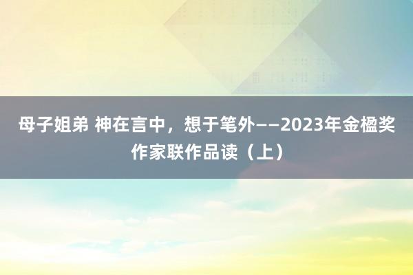 母子姐弟 神在言中，想于笔外——2023年金楹奖作家联作品读（上）