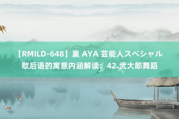 【RMILD-648】裏 AYA 芸能人スペシャル 歇后语的寓意内涵解读：42.武大郎舞蹈