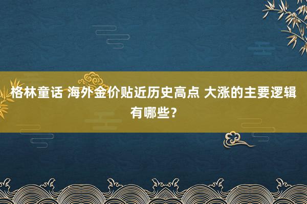 格林童话 海外金价贴近历史高点 大涨的主要逻辑有哪些？