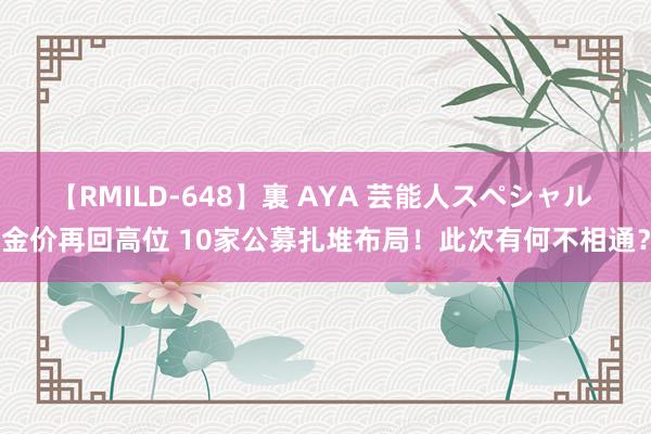 【RMILD-648】裏 AYA 芸能人スペシャル 金价再回高位 10家公募扎堆布局！此次有何不相通？