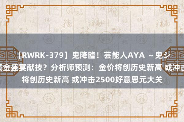 【RWRK-379】鬼降臨！芸能人AYA ～鬼シリーズ全制覇！～ 黄金盛宴献技？分析师预测：金价将创历史新高 或冲击2500好意思元大关