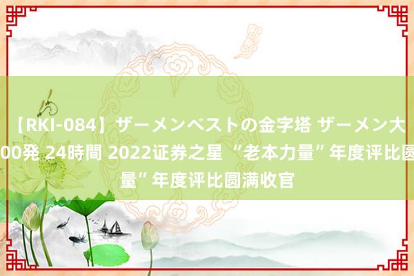 【RKI-084】ザーメンベストの金字塔 ザーメン大好き2000発 24時間 2022证券之星 “老本力量”年度评比圆满收官